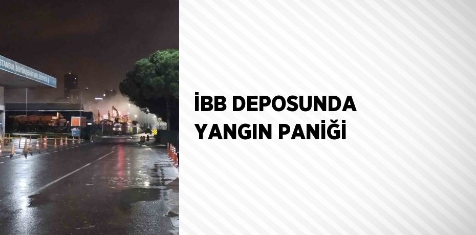 İBB DEPOSUNDA YANGIN PANİĞİ