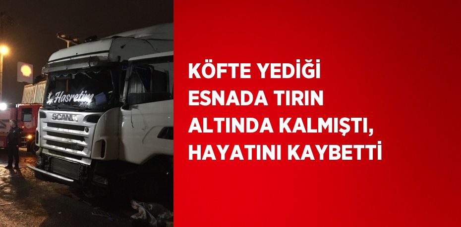 KÖFTE YEDİĞİ ESNADA TIRIN ALTINDA KALMIŞTI, HAYATINI KAYBETTİ