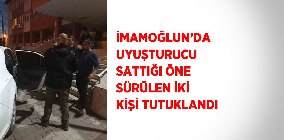 İMAMOĞLUN’DA UYUŞTURUCU SATTIĞI ÖNE SÜRÜLEN İKİ KİŞİ TUTUKLANDI