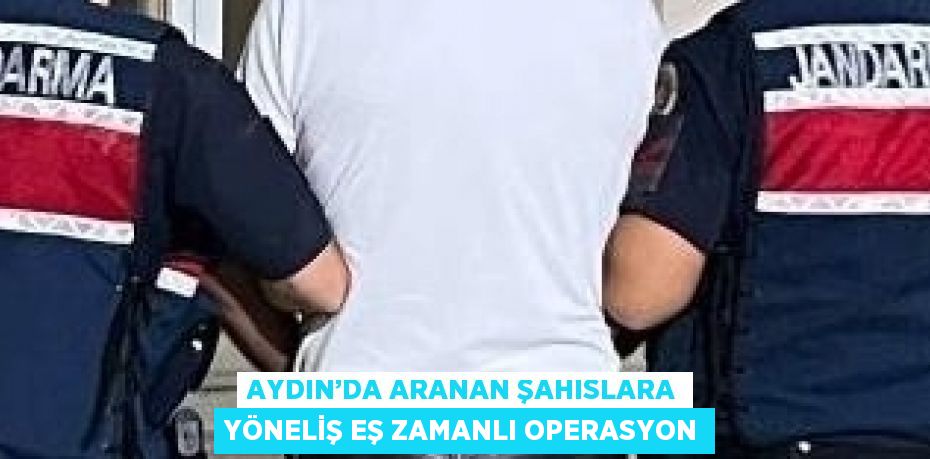 AYDIN’DA ARANAN ŞAHISLARA YÖNELİŞ EŞ ZAMANLI OPERASYON