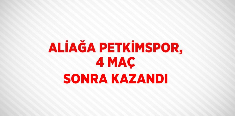 ALİAĞA PETKİMSPOR, 4 MAÇ SONRA KAZANDI