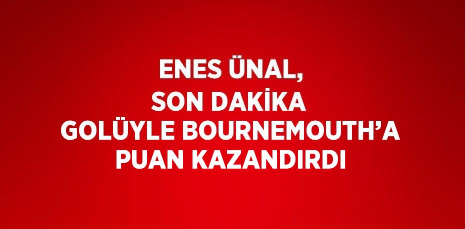 ENES ÜNAL, SON DAKİKA GOLÜYLE BOURNEMOUTH’A PUAN KAZANDIRDI