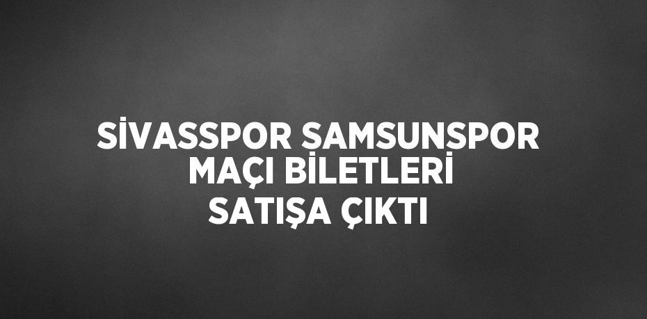 SİVASSPOR SAMSUNSPOR MAÇI BİLETLERİ SATIŞA ÇIKTI