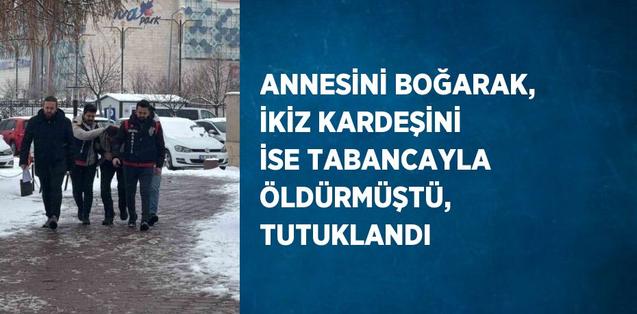 ANNESİNİ BOĞARAK, İKİZ KARDEŞİNİ İSE TABANCAYLA ÖLDÜRMÜŞTÜ, TUTUKLANDI