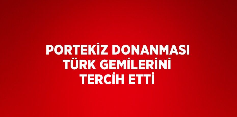 PORTEKİZ DONANMASI TÜRK GEMİLERİNİ TERCİH ETTİ