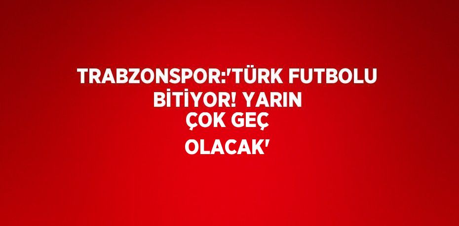 TRABZONSPOR:'TÜRK FUTBOLU BİTİYOR! YARIN ÇOK GEÇ OLACAK'