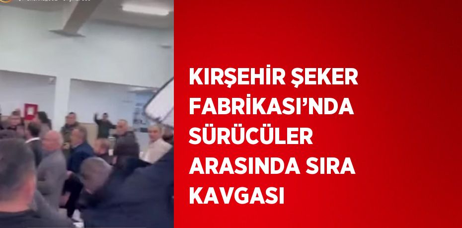 KIRŞEHİR ŞEKER FABRİKASI’NDA SÜRÜCÜLER ARASINDA SIRA KAVGASI