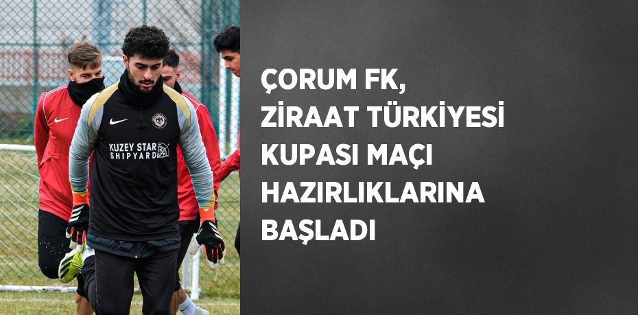 ÇORUM FK, ZİRAAT TÜRKİYESİ KUPASI MAÇI HAZIRLIKLARINA BAŞLADI