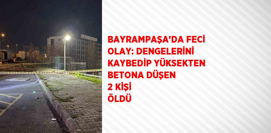 BAYRAMPAŞA’DA FECİ OLAY: DENGELERİNİ KAYBEDİP YÜKSEKTEN BETONA DÜŞEN 2 KİŞİ ÖLDÜ