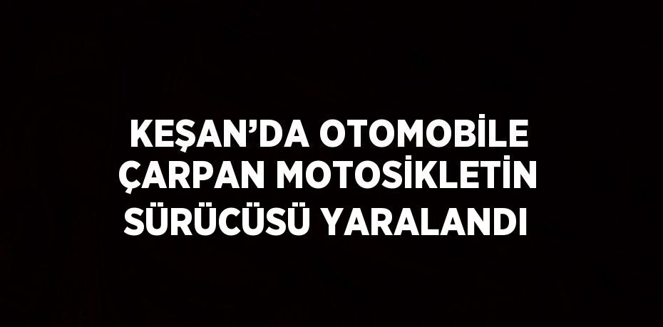 KEŞAN’DA OTOMOBİLE ÇARPAN MOTOSİKLETİN SÜRÜCÜSÜ YARALANDI