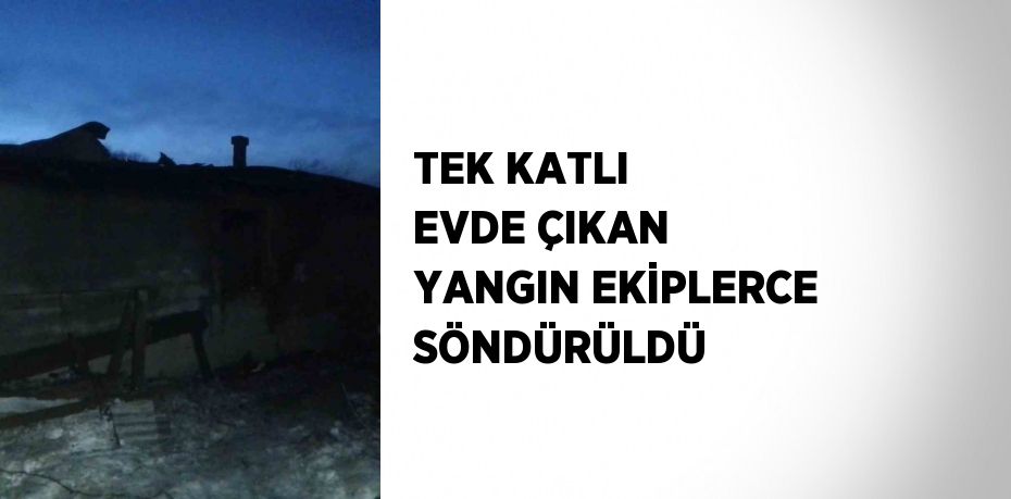 TEK KATLI EVDE ÇIKAN YANGIN EKİPLERCE SÖNDÜRÜLDÜ