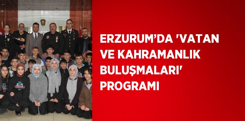 ERZURUM’DA 'VATAN VE KAHRAMANLIK BULUŞMALARI' PROGRAMI