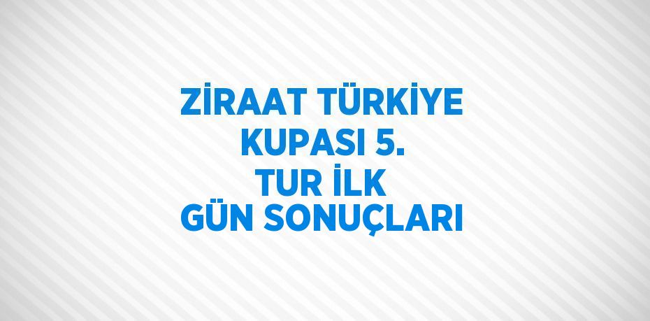 ZİRAAT TÜRKİYE KUPASI 5. TUR İLK GÜN SONUÇLARI