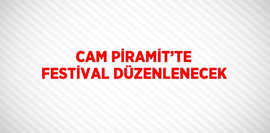 CAM PİRAMİT’TE FESTİVAL DÜZENLENECEK