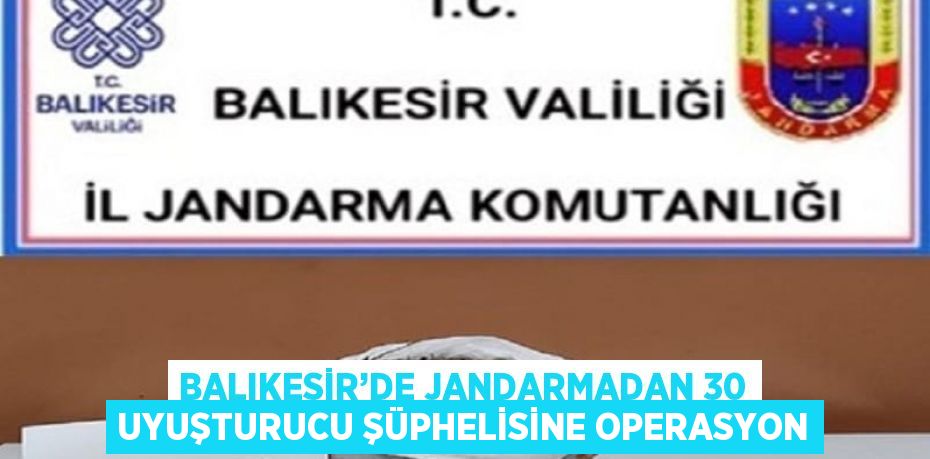 BALIKESİR’DE JANDARMADAN 30 UYUŞTURUCU ŞÜPHELİSİNE OPERASYON