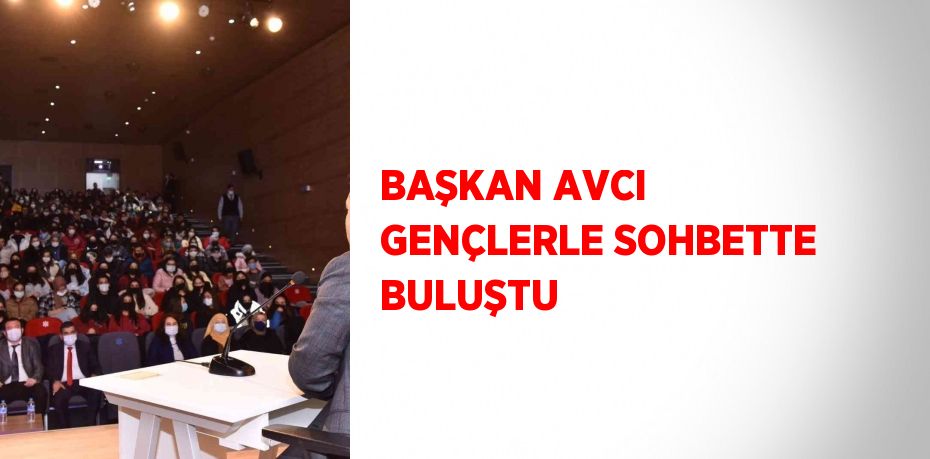 BAŞKAN AVCI GENÇLERLE SOHBETTE BULUŞTU