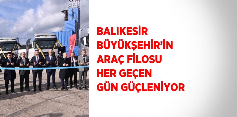 BALIKESİR BÜYÜKŞEHİR’İN ARAÇ FİLOSU HER GEÇEN GÜN GÜÇLENİYOR