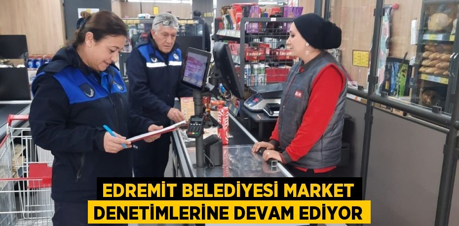 EDREMİT BELEDİYESİ MARKET DENETİMLERİNE DEVAM EDİYOR