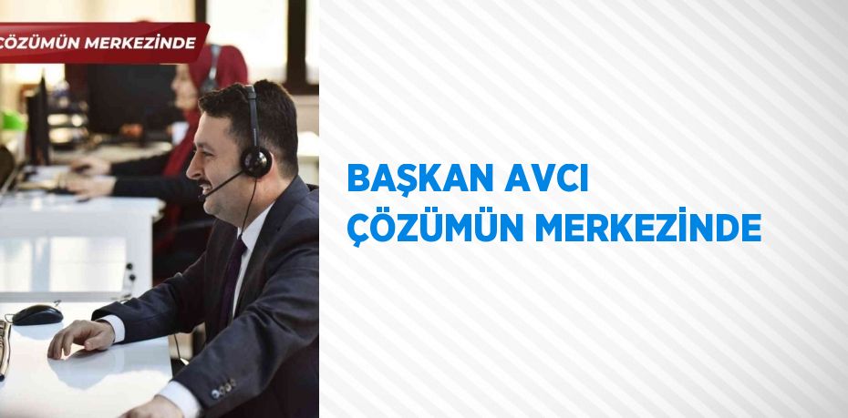 BAŞKAN AVCI ÇÖZÜMÜN MERKEZİNDE