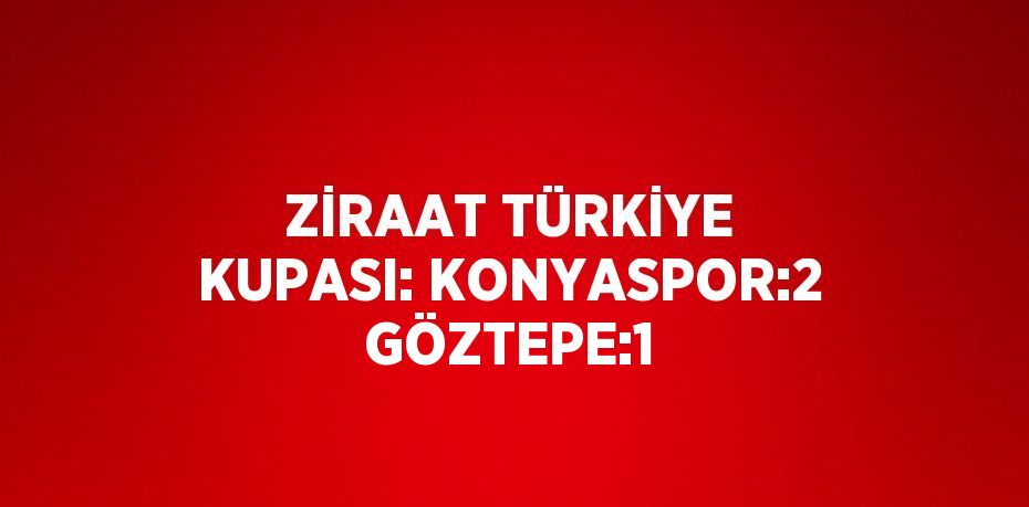 ZİRAAT TÜRKİYE KUPASI: KONYASPOR:2 GÖZTEPE:1