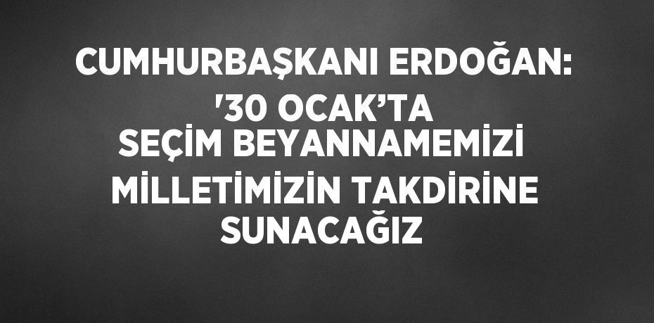 CUMHURBAŞKANI ERDOĞAN: '30 OCAK’TA SEÇİM BEYANNAMEMİZİ MİLLETİMİZİN TAKDİRİNE SUNACAĞIZ