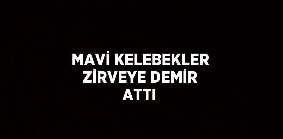 MAVİ KELEBEKLER ZİRVEYE DEMİR ATTI