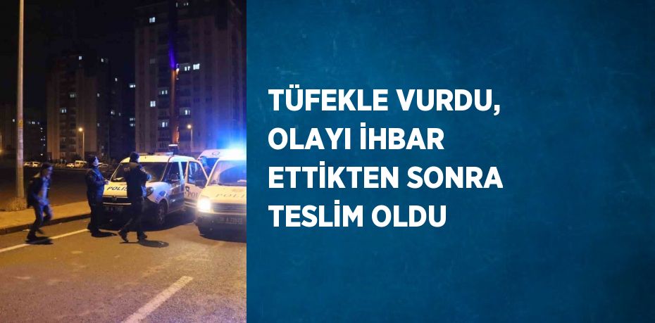 TÜFEKLE VURDU, OLAYI İHBAR ETTİKTEN SONRA TESLİM OLDU