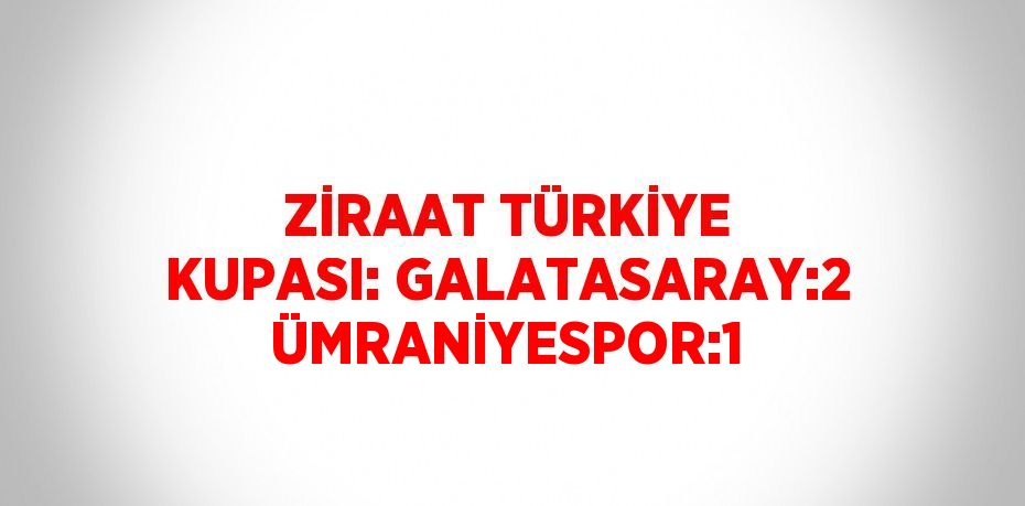 ZİRAAT TÜRKİYE KUPASI: GALATASARAY:2 ÜMRANİYESPOR:1