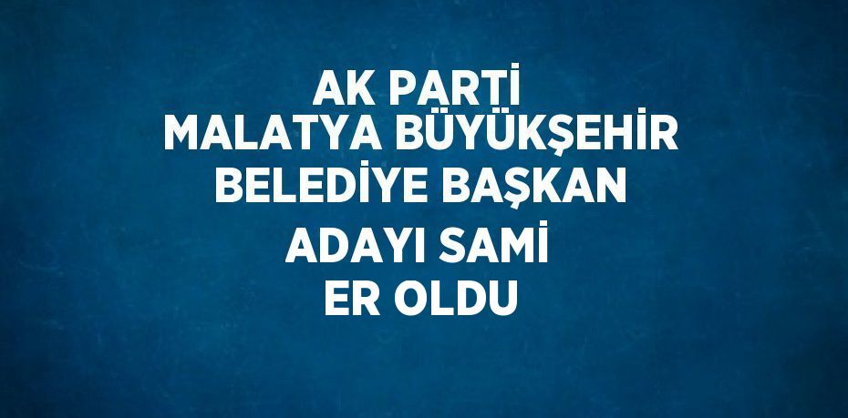 AK PARTİ MALATYA BÜYÜKŞEHİR BELEDİYE BAŞKAN ADAYI SAMİ ER OLDU