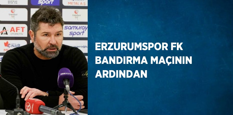 ERZURUMSPOR FK BANDIRMA MAÇININ ARDINDAN