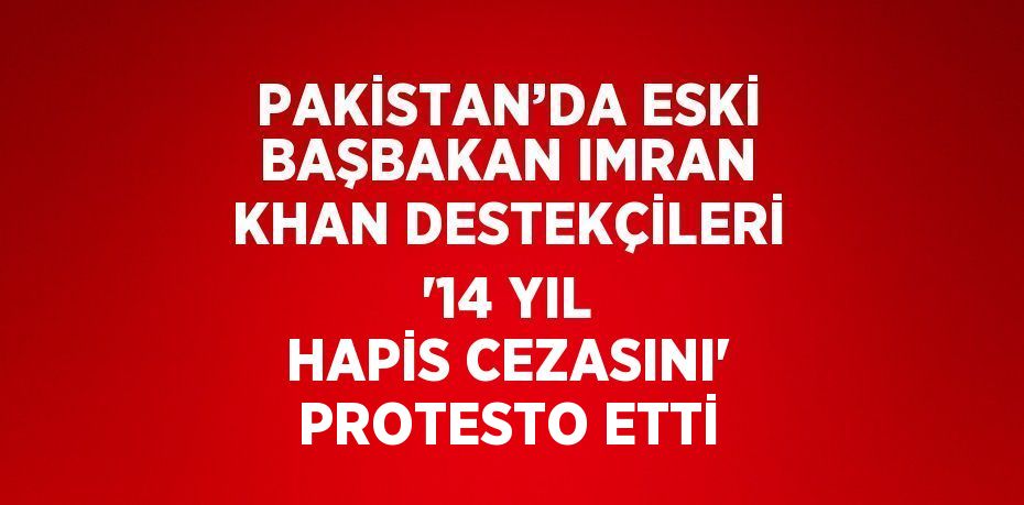 PAKİSTAN’DA ESKİ BAŞBAKAN IMRAN KHAN DESTEKÇİLERİ '14 YIL HAPİS CEZASINI' PROTESTO ETTİ