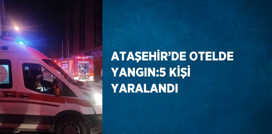 ATAŞEHİR’DE OTELDE YANGIN:5 KİŞİ YARALANDI