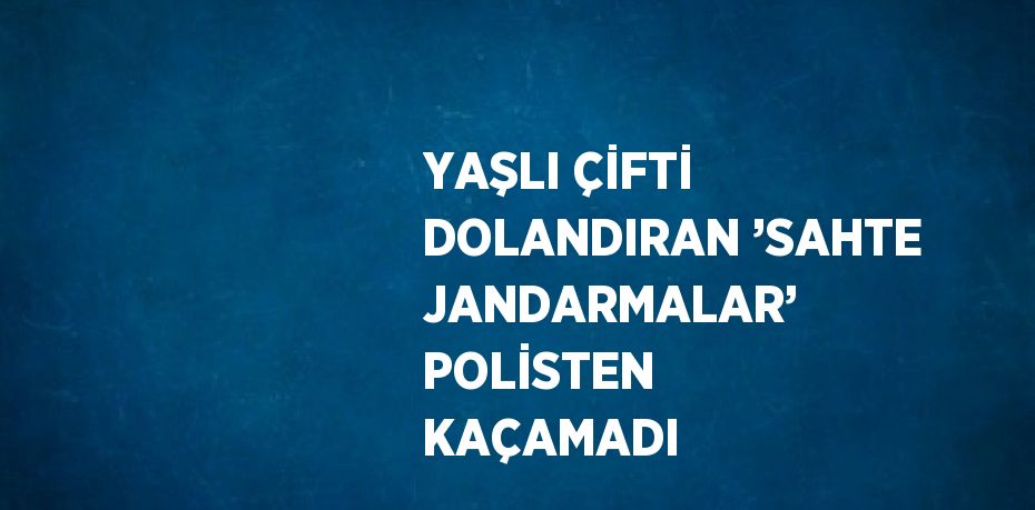 YAŞLI ÇİFTİ DOLANDIRAN ’SAHTE JANDARMALAR’ POLİSTEN KAÇAMADI