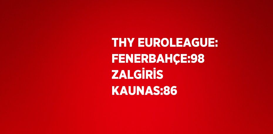 THY EUROLEAGUE: FENERBAHÇE:98 ZALGİRİS KAUNAS:86