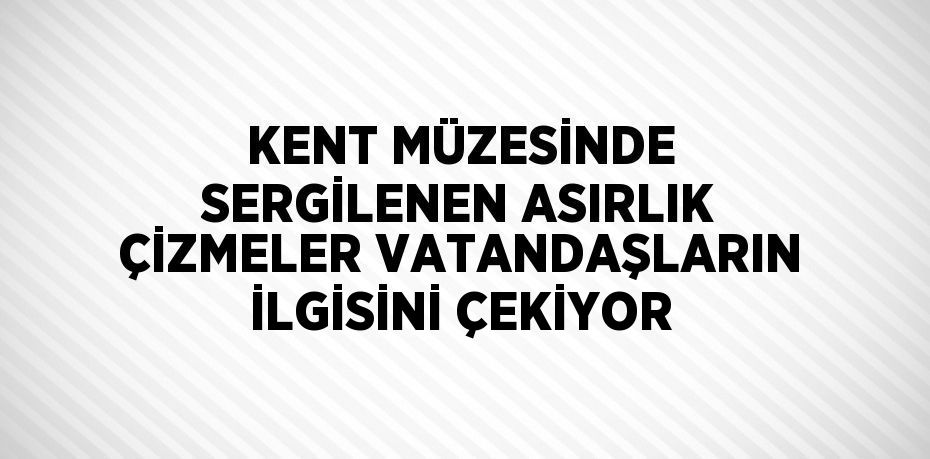 KENT MÜZESİNDE SERGİLENEN ASIRLIK ÇİZMELER VATANDAŞLARIN İLGİSİNİ ÇEKİYOR