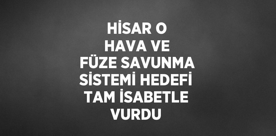 HİSAR O HAVA VE FÜZE SAVUNMA SİSTEMİ HEDEFİ TAM İSABETLE VURDU