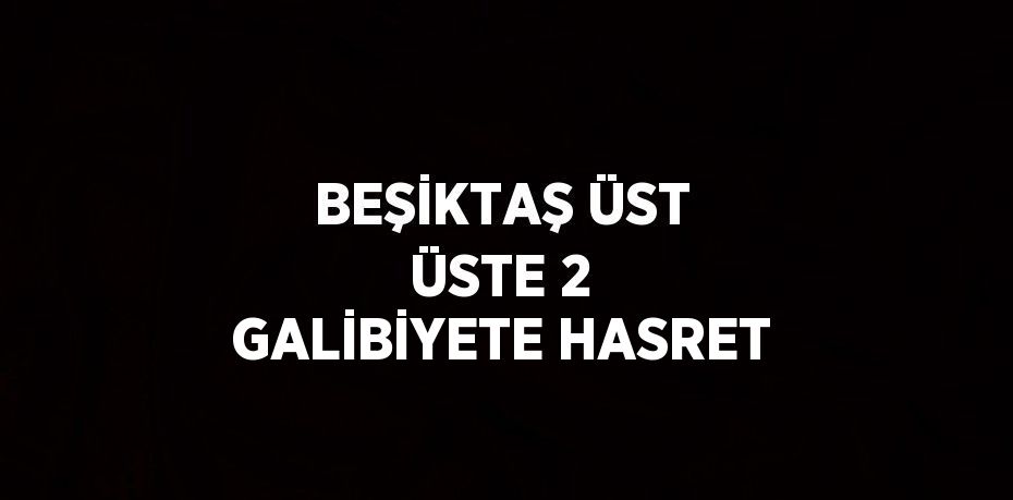 BEŞİKTAŞ ÜST ÜSTE 2 GALİBİYETE HASRET