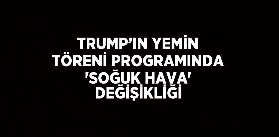 TRUMP’IN YEMİN TÖRENİ PROGRAMINDA 'SOĞUK HAVA' DEĞİŞİKLİĞİ