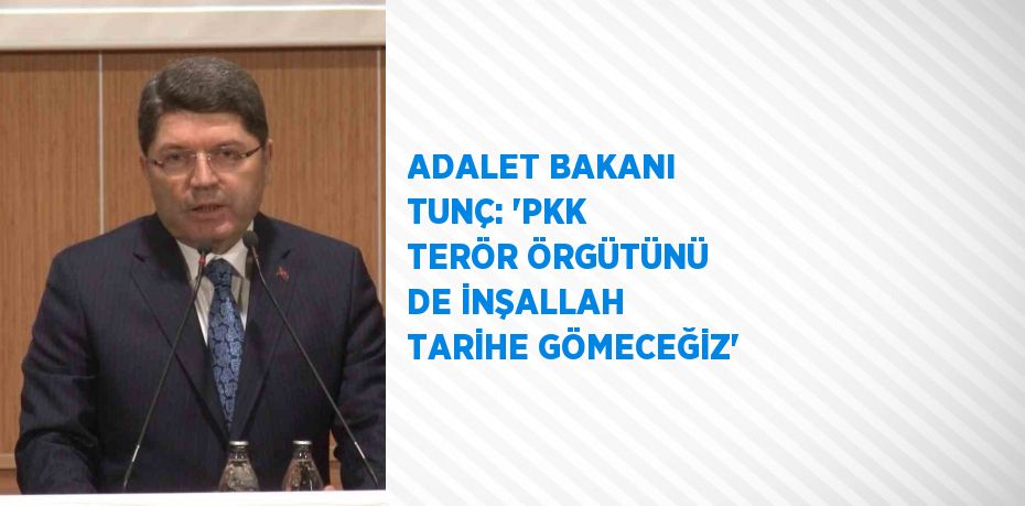 ADALET BAKANI TUNÇ: 'PKK TERÖR ÖRGÜTÜNÜ DE İNŞALLAH TARİHE GÖMECEĞİZ'