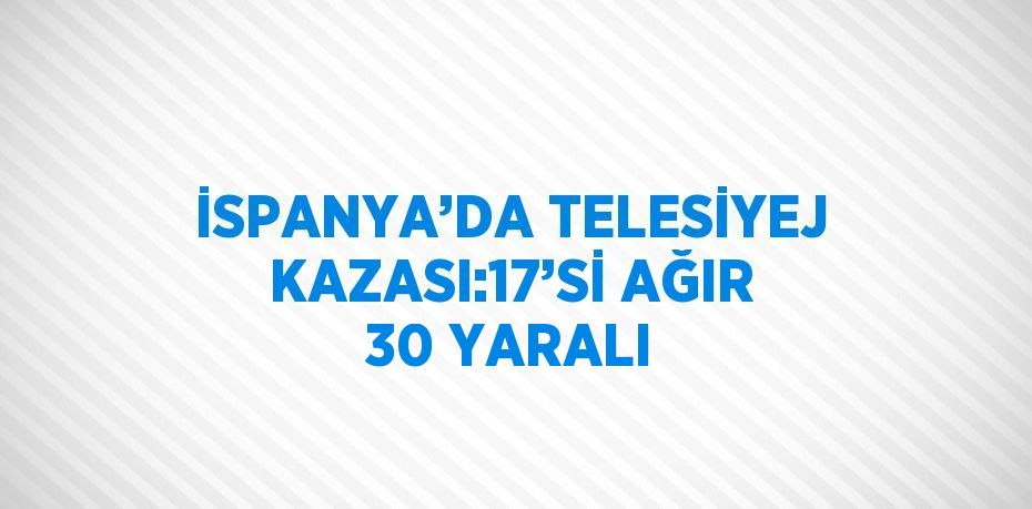 İSPANYA’DA TELESİYEJ KAZASI:17’Sİ AĞIR 30 YARALI