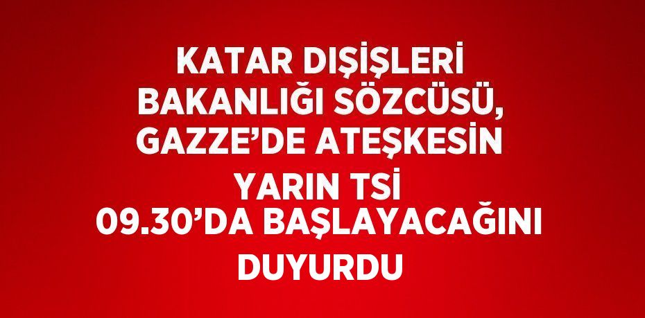 KATAR DIŞİŞLERİ BAKANLIĞI SÖZCÜSÜ, GAZZE’DE ATEŞKESİN YARIN TSİ 09.30’DA BAŞLAYACAĞINI DUYURDU