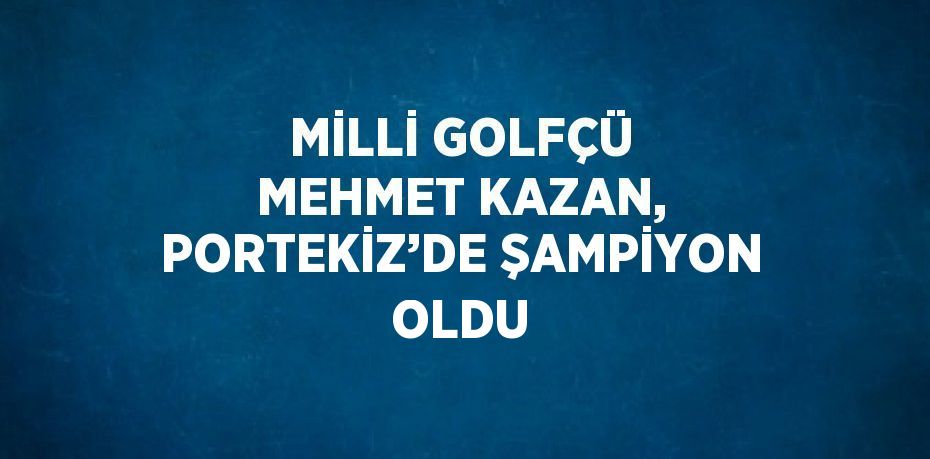 MİLLİ GOLFÇÜ MEHMET KAZAN, PORTEKİZ’DE ŞAMPİYON OLDU