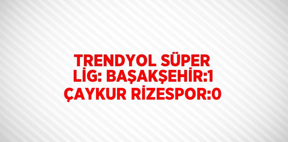 TRENDYOL SÜPER LİG: BAŞAKŞEHİR:1 ÇAYKUR RİZESPOR:0