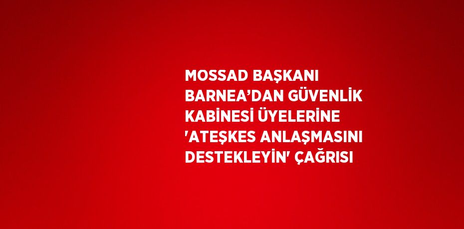 MOSSAD BAŞKANI BARNEA’DAN GÜVENLİK KABİNESİ ÜYELERİNE 'ATEŞKES ANLAŞMASINI DESTEKLEYİN' ÇAĞRISI