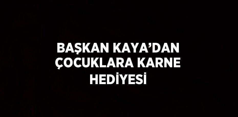 BAŞKAN KAYA’DAN ÇOCUKLARA KARNE HEDİYESİ