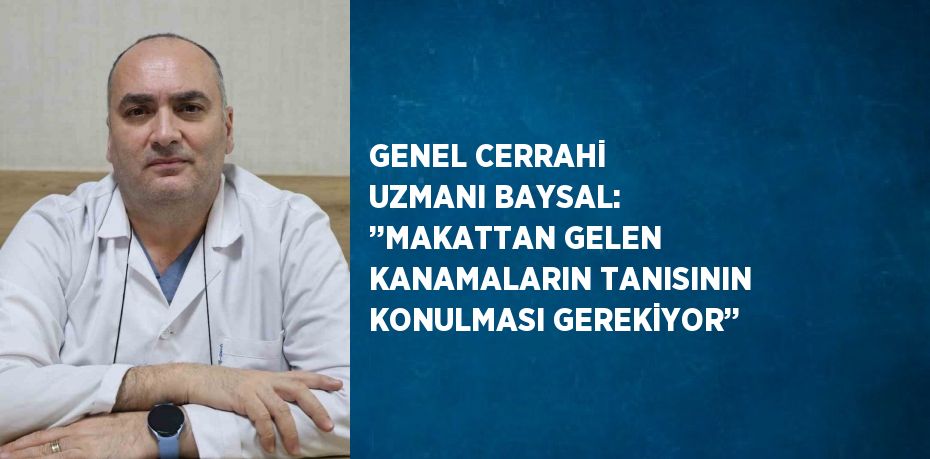 GENEL CERRAHİ UZMANI BAYSAL: ’’MAKATTAN GELEN KANAMALARIN TANISININ KONULMASI GEREKİYOR’’