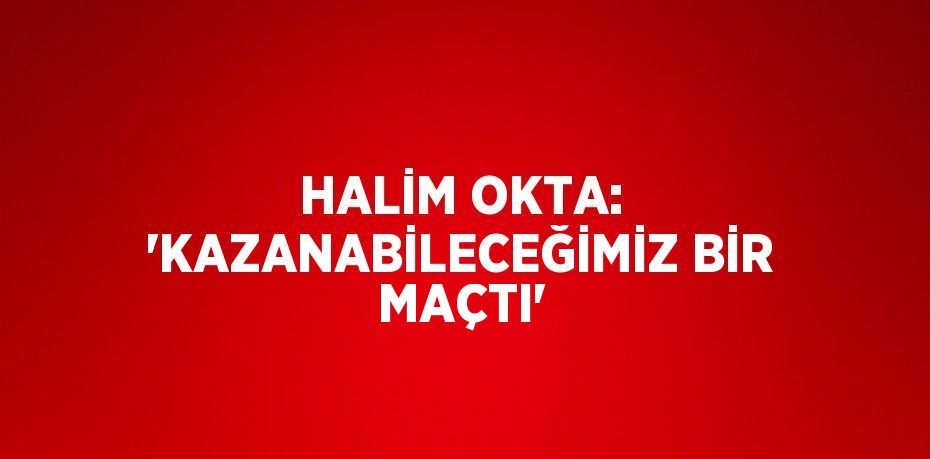 HALİM OKTA: 'KAZANABİLECEĞİMİZ BİR MAÇTI'