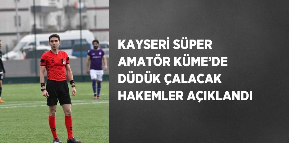 KAYSERİ SÜPER AMATÖR KÜME’DE DÜDÜK ÇALACAK HAKEMLER AÇIKLANDI