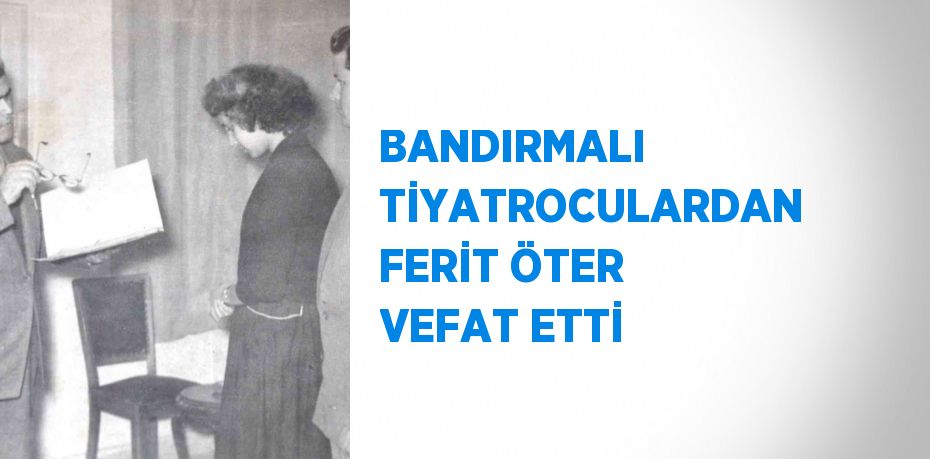 BANDIRMALI TİYATROCULARDAN FERİT ÖTER VEFAT ETTİ