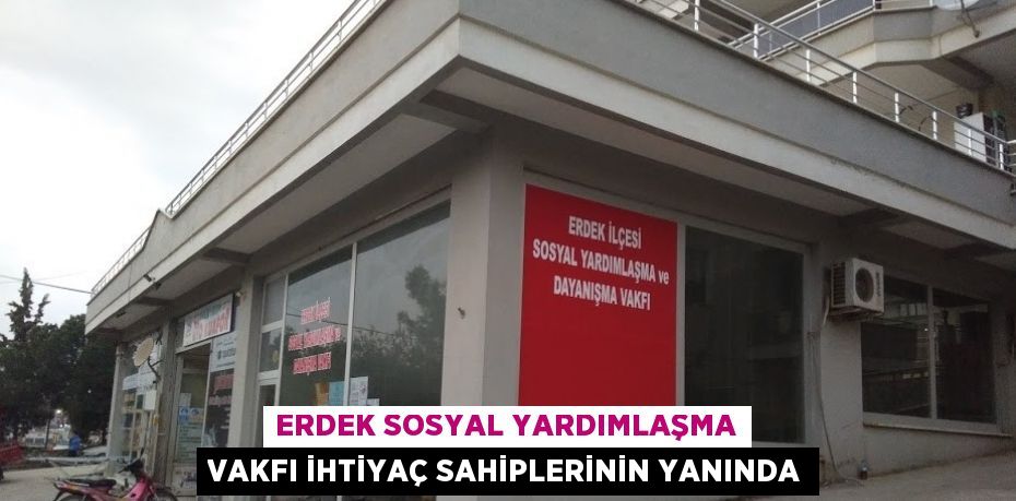 ERDEK SOSYAL YARDIMLAŞMA VAKFI İHTİYAÇ SAHİPLERİNİN YANINDA